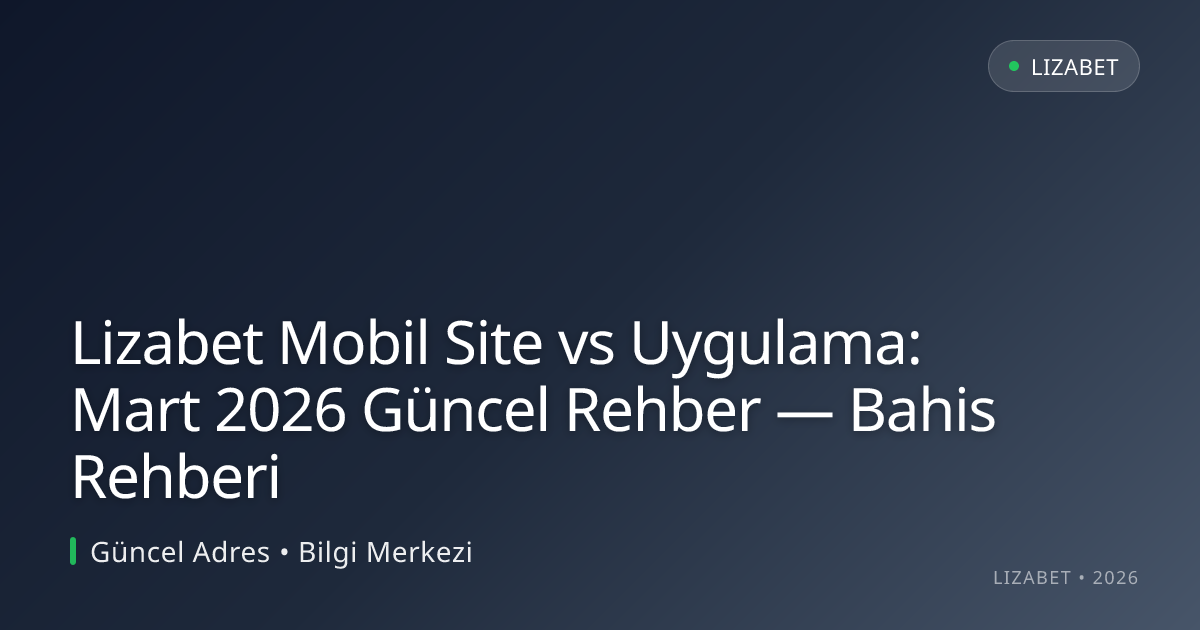 Lizabet Mobil Site vs Uygulama: Mart 2026 Güncel Rehber — Bahis Rehberi